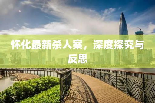 怀化最新杀人案，深度探究与反思