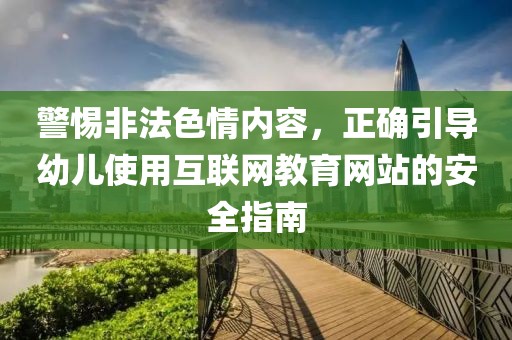 警惕非法色情内容，正确引导幼儿使用互联网教育网站的安全指南