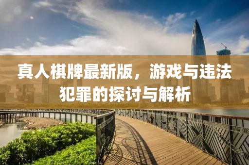 真人棋牌最新版，游戏与违法犯罪的探讨与解析