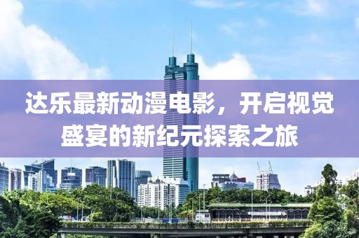 达乐最新动漫电影，开启视觉盛宴的新纪元探索之旅