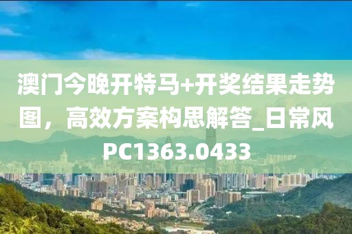 澳门今晚开特马+开奖结果走势图，高效方案构思解答_日常风PC1363.0433