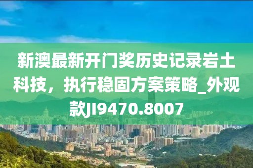 新澳最新开门奖历史记录岩土科技，执行稳固方案策略_外观款JI9470.8007