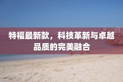 特福最新款，科技革新与卓越品质的完美融合