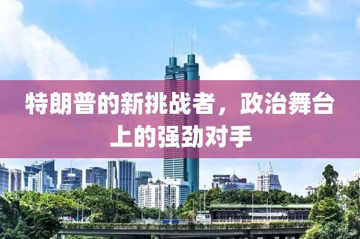 特朗普的新挑战者，政治舞台上的强劲对手