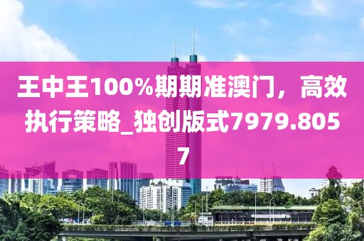 王中王100%期期准澳门，高效执行策略_独创版式7979.8057