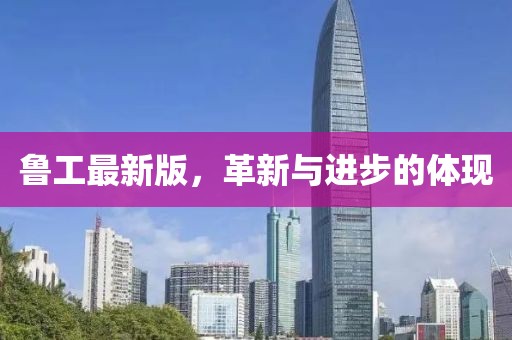 鲁工最新版，革新与进步的体现