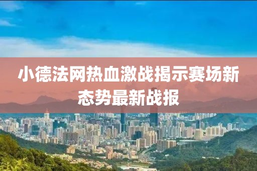小德法网热血激战揭示赛场新态势最新战报