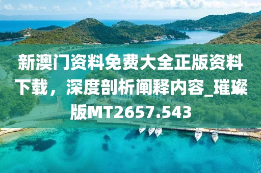 新澳门资料免费大全正版资料下载，深度剖析阐释内容_璀璨版MT2657.543