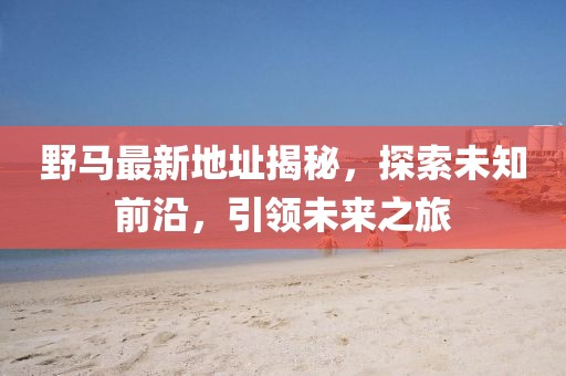 野马最新地址揭秘，探索未知前沿，引领未来之旅
