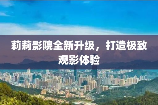 莉莉影院全新升级，打造极致观影体验