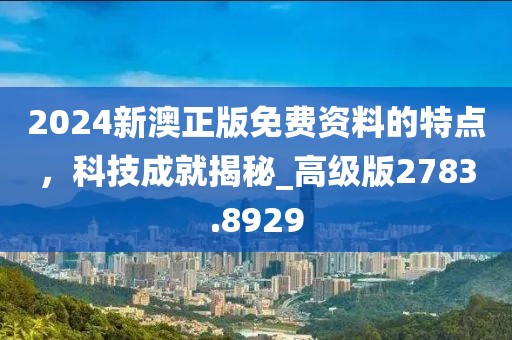 2024新澳正版免费资料的特点，科技成就揭秘_高级版2783.8929
