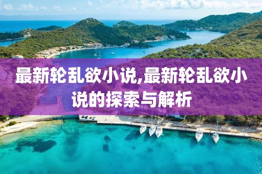最新轮乱欲小说,最新轮乱欲小说的探索与解析