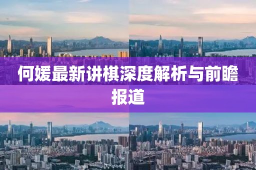 何媛最新讲棋深度解析与前瞻报道