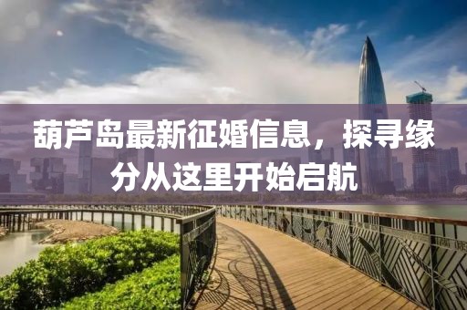 葫芦岛最新征婚信息，探寻缘分从这里开始启航