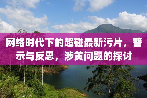 网络时代下的超碰最新污片，警示与反思，涉黄问题的探讨