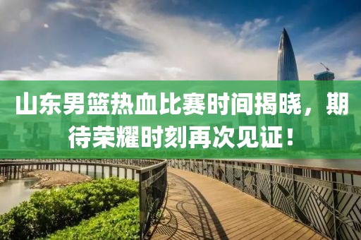 山东男篮热血比赛时间揭晓，期待荣耀时刻再次见证！