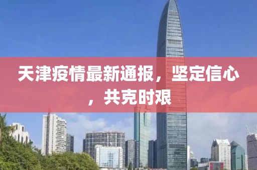 天津疫情最新通报，坚定信心，共克时艰