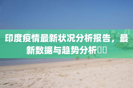 印度疫情最新状况分析报告，最新数据与趋势分析​​