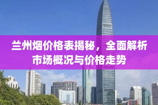 兰州烟价格表揭秘，全面解析市场概况与价格走势