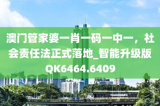 澳门管家婆一肖一码一中一，社会责任法正式落地_智能升级版QK6464.6409