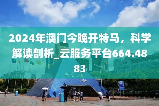 2024年澳门今晚开特马，科学解读剖析_云服务平台664.4883