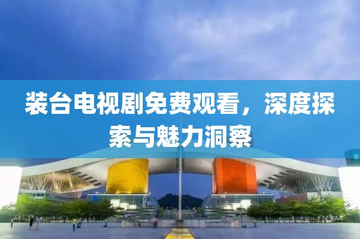 装台电视剧免费观看，深度探索与魅力洞察