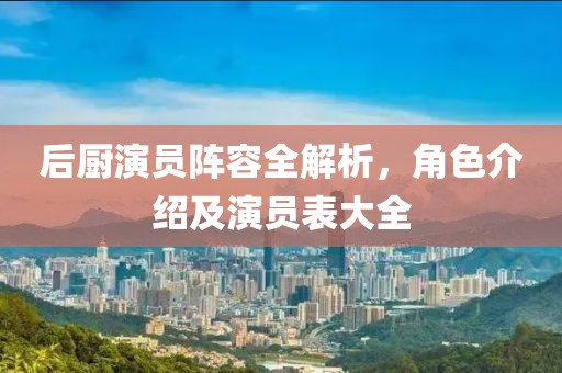 后厨演员阵容全解析，角色介绍及演员表大全
