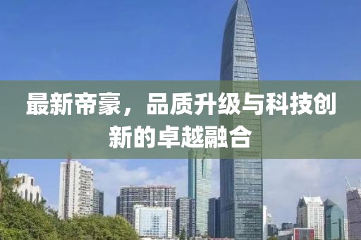 最新帝豪，品质升级与科技创新的卓越融合