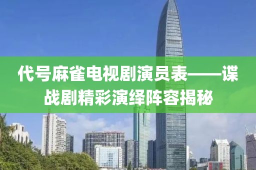 代号麻雀电视剧演员表——谍战剧精彩演绎阵容揭秘