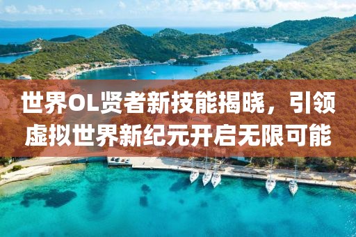 世界OL贤者新技能揭晓，引领虚拟世界新纪元开启无限可能