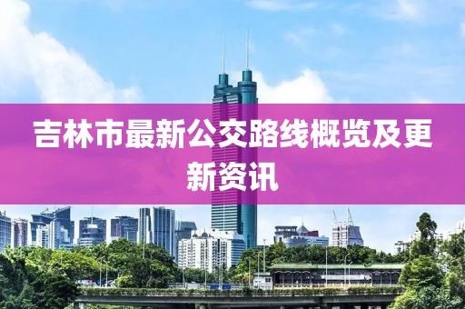 吉林市最新公交路线概览及更新资讯