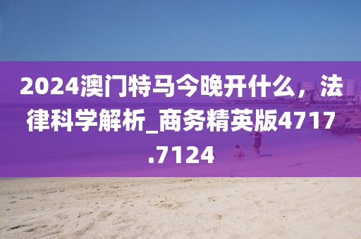 2024澳门特马今晚开什么，法律科学解析_商务精英版4717.7124