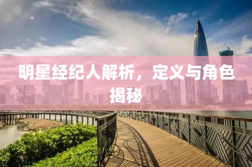 明星经纪人解析，定义与角色揭秘