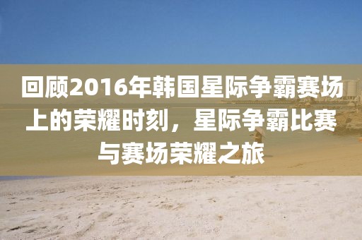 回顾2016年韩国星际争霸赛场上的荣耀时刻，星际争霸比赛与赛场荣耀之旅