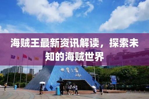 海贼王最新资讯解读，探索未知的海贼世界