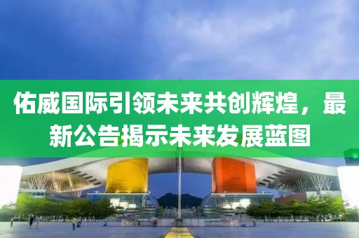 佑威国际引领未来共创辉煌，最新公告揭示未来发展蓝图