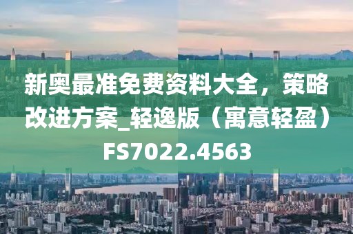 新奥最准免费资料大全，策略改进方案_轻逸版（寓意轻盈）FS7022.4563