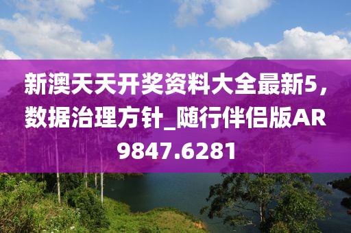 新澳天天开奖资料大全最新5，数据治理方针_随行伴侣版AR9847.6281