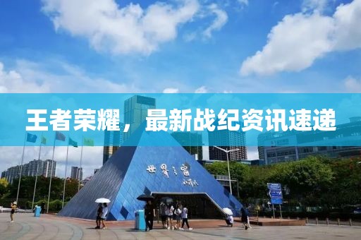 王者荣耀，最新战纪资讯速递