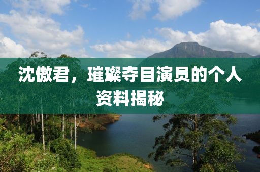 沈傲君，璀璨夺目演员的个人资料揭秘