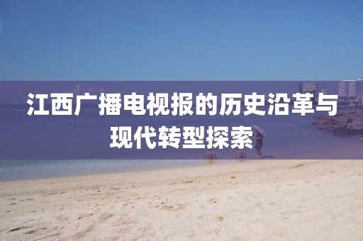 江西广播电视报的历史沿革与现代转型探索