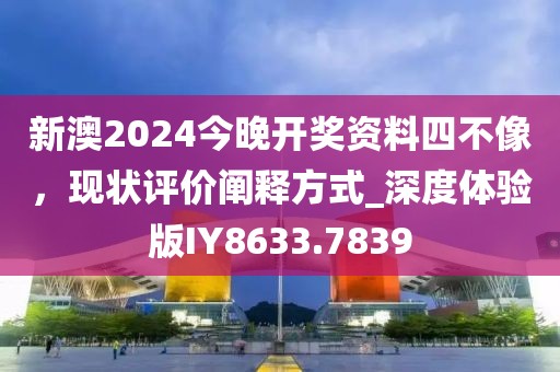 新澳2024今晚开奖资料四不像，现状评价阐释方式_深度体验版IY8633.7839