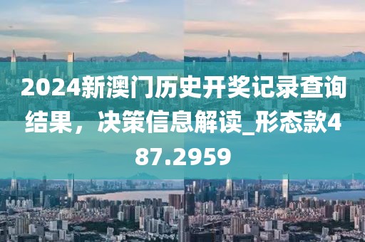 2024新澳门历史开奖记录查询结果，决策信息解读_形态款487.2959