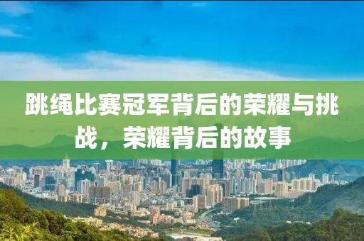 跳绳比赛冠军背后的荣耀与挑战，荣耀背后的故事