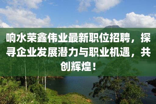 响水荣鑫伟业最新职位招聘，探寻企业发展潜力与职业机遇，共创辉煌！