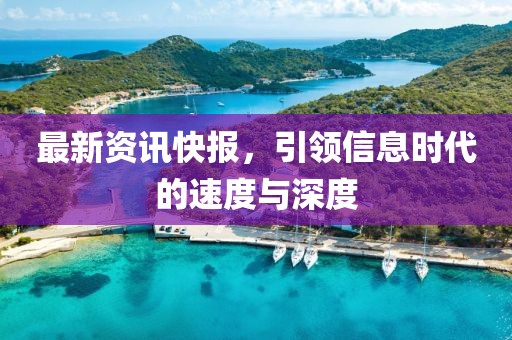 最新资讯快报，引领信息时代的速度与深度
