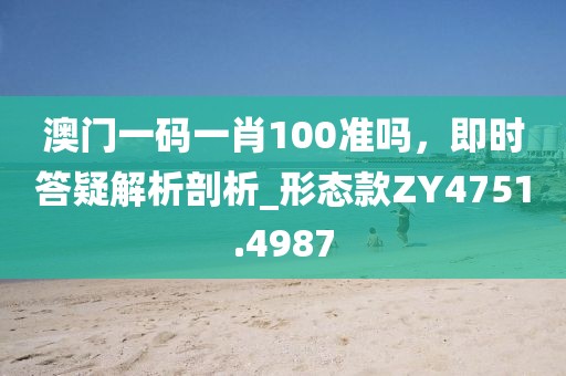 澳门一码一肖100准吗，即时答疑解析剖析_形态款ZY4751.4987