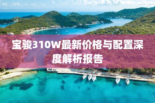 宝骏310W最新价格与配置深度解析报告