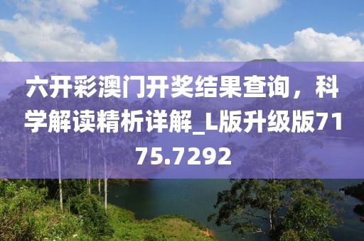 六开彩澳门开奖结果查询，科学解读精析详解_L版升级版7175.7292