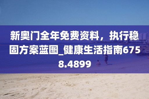 新奥门全年免费资料，执行稳固方案蓝图_健康生活指南6758.4899